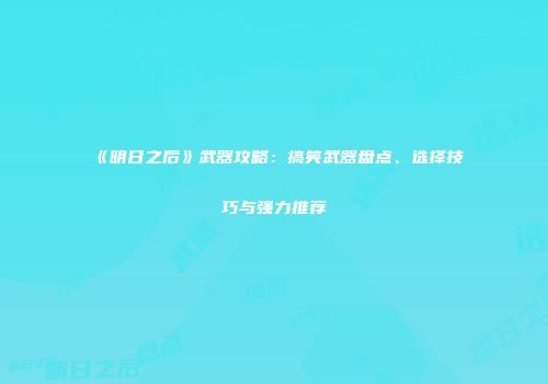 《明日之后》武器攻略：搞笑武器盘点、选择技巧与强力推荐