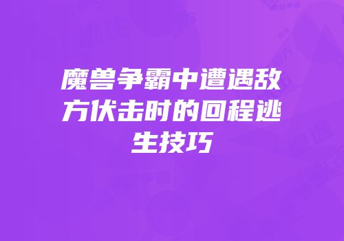 魔兽争霸中遭遇敌方伏击时的回程逃生技巧