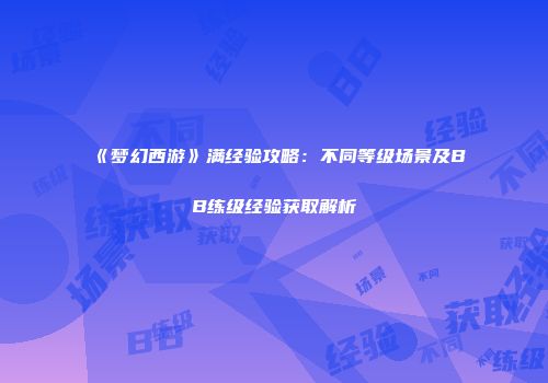 《梦幻西游》满经验攻略：不同等级场景及BB练级经验获取解析