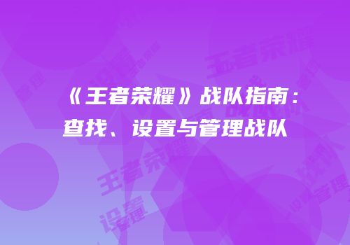 《王者荣耀》战队指南：查找、设置与管理战队