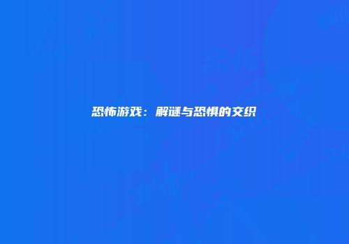 恐怖游戏：解谜与恐惧的交织