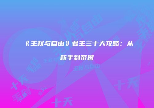 《王权与自由》君主三十天攻略：从新手到帝国