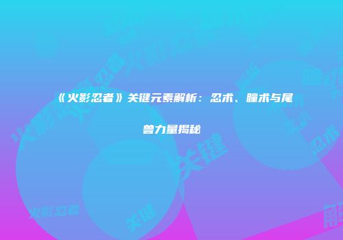 《火影忍者》关键元素解析：忍术、瞳术与尾兽力量揭秘