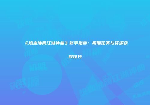 《热血沸腾江湖神曲》新手指南：初期任务与资源获取技巧