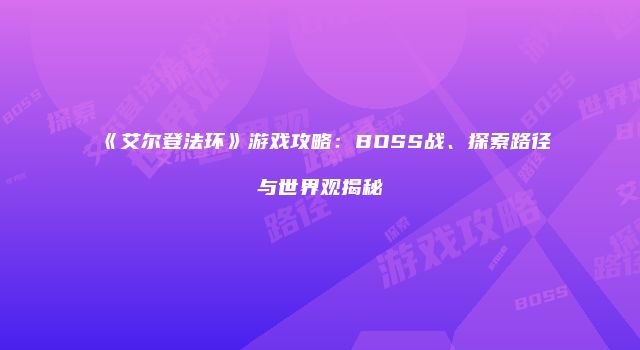 《艾尔登法环》游戏攻略：BOSS战、探索路径与世界观揭秘