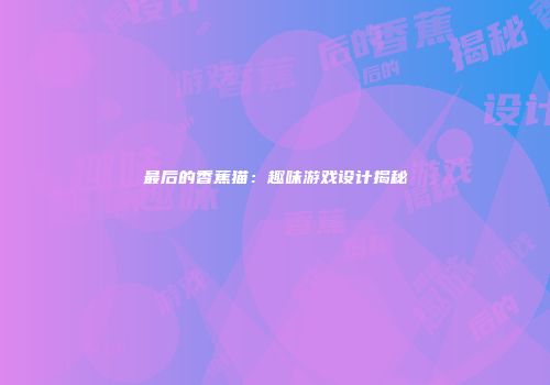 最后的香蕉猫：趣味游戏设计揭秘