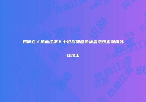 如何在《热血江湖》中识别和避免被恶意玩家利用外挂攻击