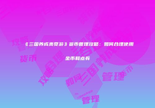《三国养成类页游》货币管理攻略：如何合理使用金币和点券