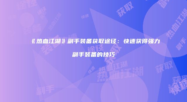 《热血江湖》副手装备获取途径：快速获得强力副手装备的技巧