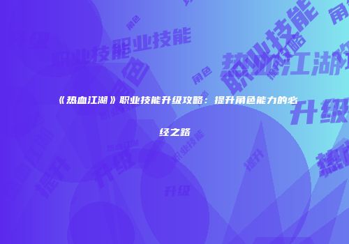 《热血江湖》职业技能升级攻略：提升角色能力的必经之路