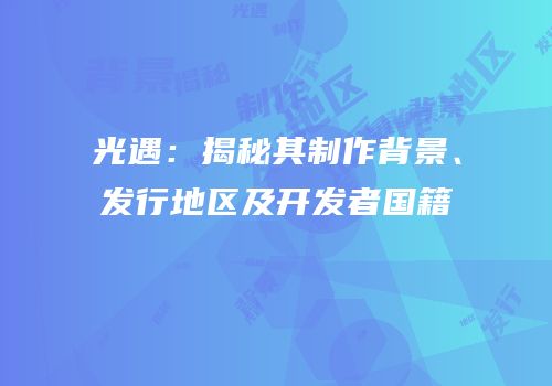 光遇：揭秘其制作背景、发行地区及开发者国籍