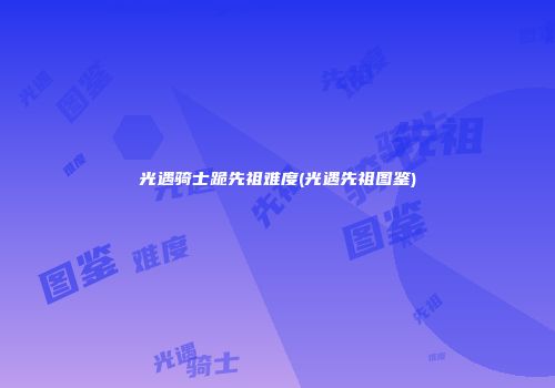 光遇骑士跪先祖难度(光遇先祖图鉴)