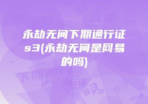 永劫无间下期通行证s3(永劫无间是网易的吗)