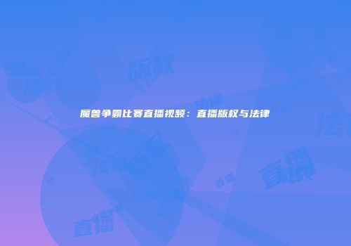 魔兽争霸比赛直播视频：直播版权与法律