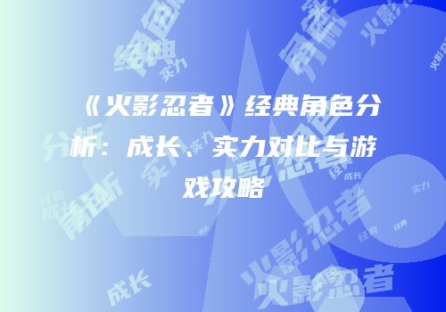 《火影忍者》经典角色分析：成长、实力对比与游戏攻略