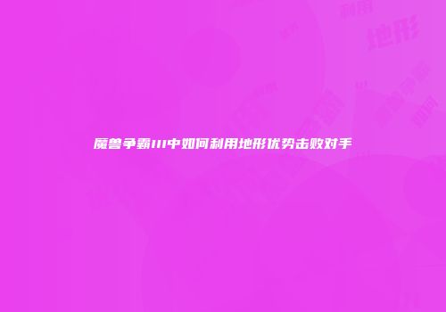 魔兽争霸III中如何利用地形优势击败对手