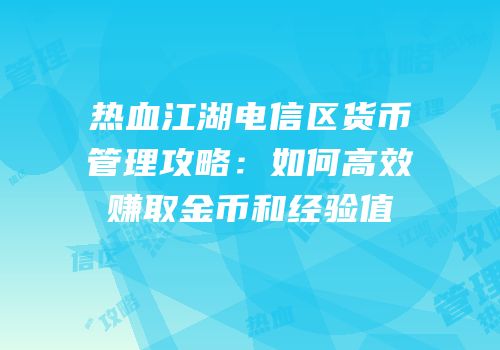 热血江湖电信区货币管理攻略：如何高效赚取金币和经验值