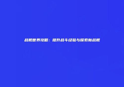 战舰世界攻略：提升战斗经验与探索新战舰