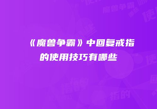 《魔兽争霸》中回复戒指的使用技巧有哪些