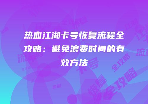热血江湖卡号恢复流程全攻略:避免浪费时间的有效方法