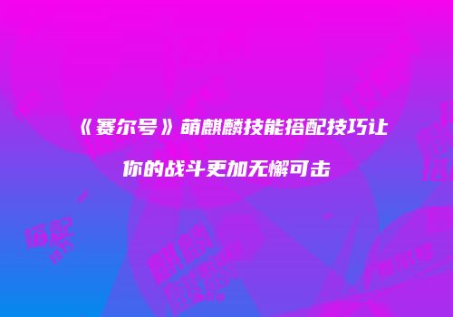 《赛尔号》萌麒麟技能搭配技巧让你的战斗更加无懈可击