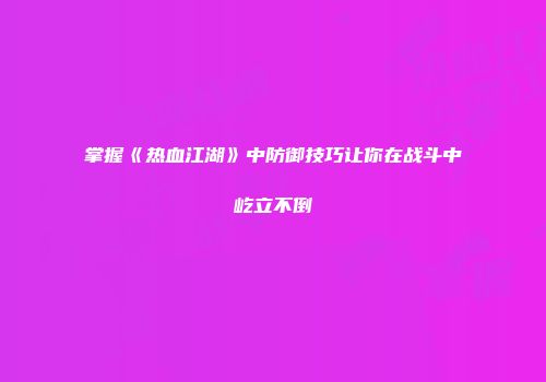 掌握《热血江湖》中防御技巧让你在战斗中屹立不倒