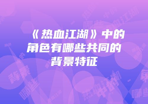 《热血江湖》中的角色有哪些共同的背景特征