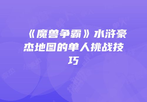 《魔兽争霸》水浒豪杰地图的单人挑战技巧