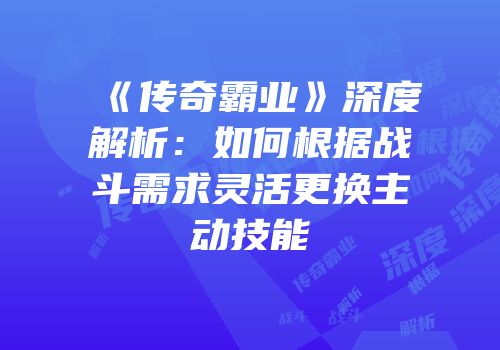 《传奇霸业》深度解析:如何根据战斗需求灵活更换主动技能