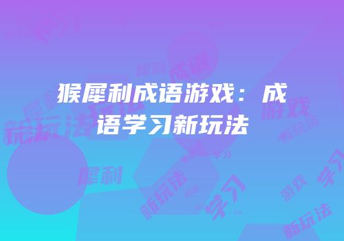 猴犀利成语游戏：成语学习新玩法