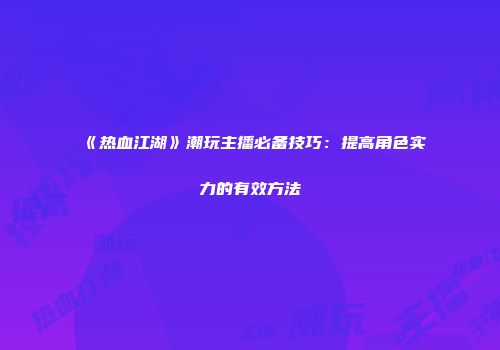 《热血江湖》潮玩主播必备技巧：提高角色实力的有效方法