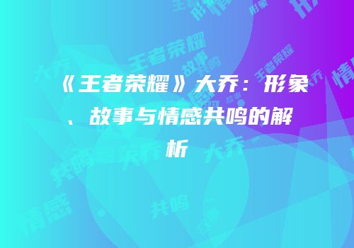 《王者荣耀》大乔：形象、故事与情感共鸣的解析