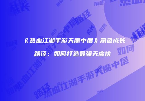 《热血江湖手游天魔中层》角色成长路径：如何打造最强天魔侠