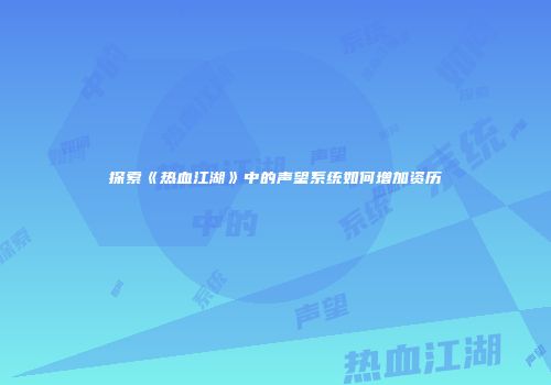 探索《热血江湖》中的声望系统如何增加资历