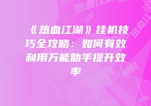 《热血江湖》挂机技巧全攻略：如何有效利用万能助手提升效率