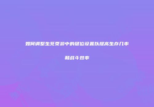 如何调整生死页游中的键位设置以提高生存几率和战斗效率