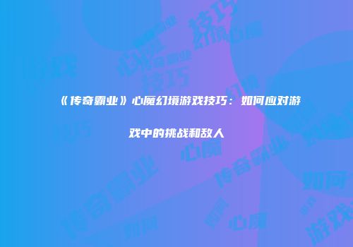 《传奇霸业》心魔幻境游戏技巧：如何应对游戏中的挑战和敌人