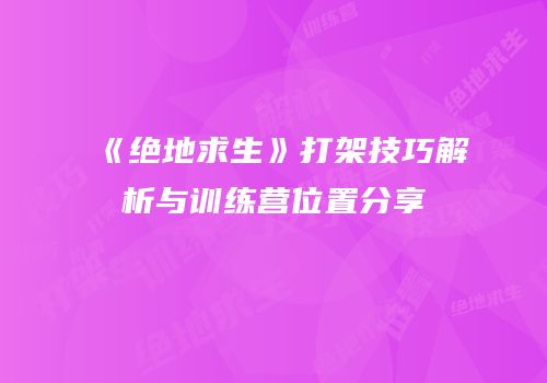 《绝地求生》打架技巧解析与训练营位置分享