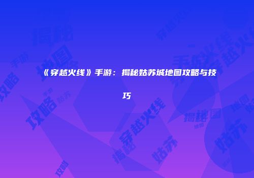 《穿越火线》手游：揭秘姑苏城地图攻略与技巧