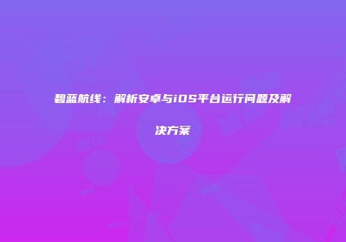 碧蓝航线：解析安卓与iOS平台运行问题及解决方案