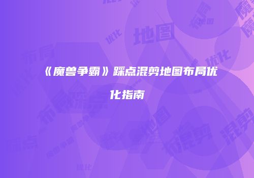 《魔兽争霸》踩点混剪地图布局优化指南