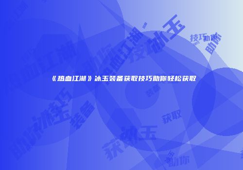 《热血江湖》冰玉装备获取技巧助你轻松获取