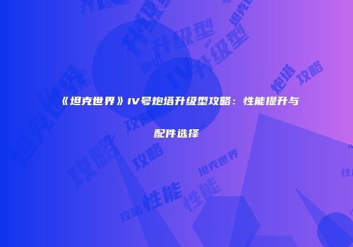 《坦克世界》IV号炮塔升级型攻略：性能提升与配件选择