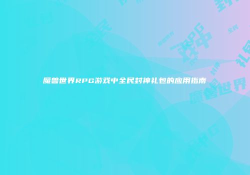 魔兽世界RPG游戏中全民封神礼包的应用指南
