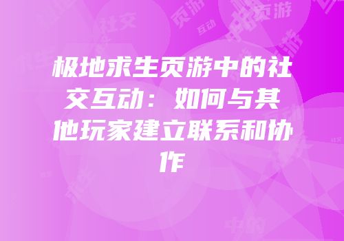 极地求生页游中的社交互动：如何与其他玩家建立联系和协作