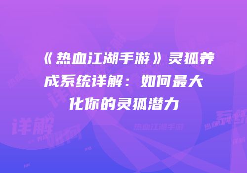 《热血江湖手游》灵狐养成系统详解：如何最大化你的灵狐潜力