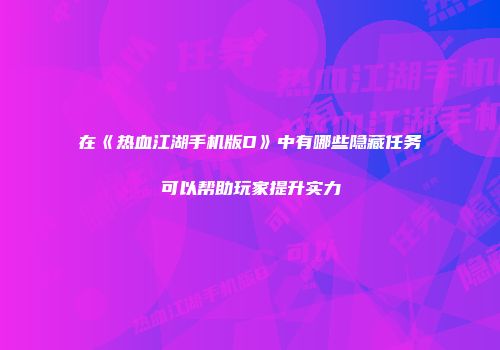 在《热血江湖手机版D》中有哪些隐藏任务可以帮助玩家提升实力