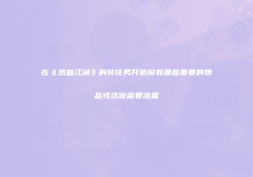 在《热血江湖》的转任务开始前有哪些重要的物品或资源需要准备