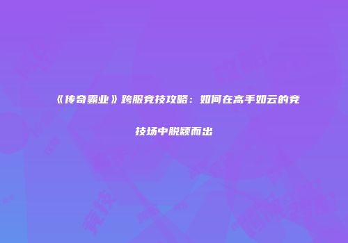 《传奇霸业》跨服竞技攻略：如何在高手如云的竞技场中脱颖而出