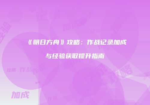 《明日方舟》攻略：作战记录加成与经验获取提升指南